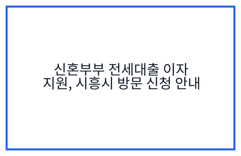 신혼부부 전세대출 이자 지원, 시흥시 방문 신청 안내