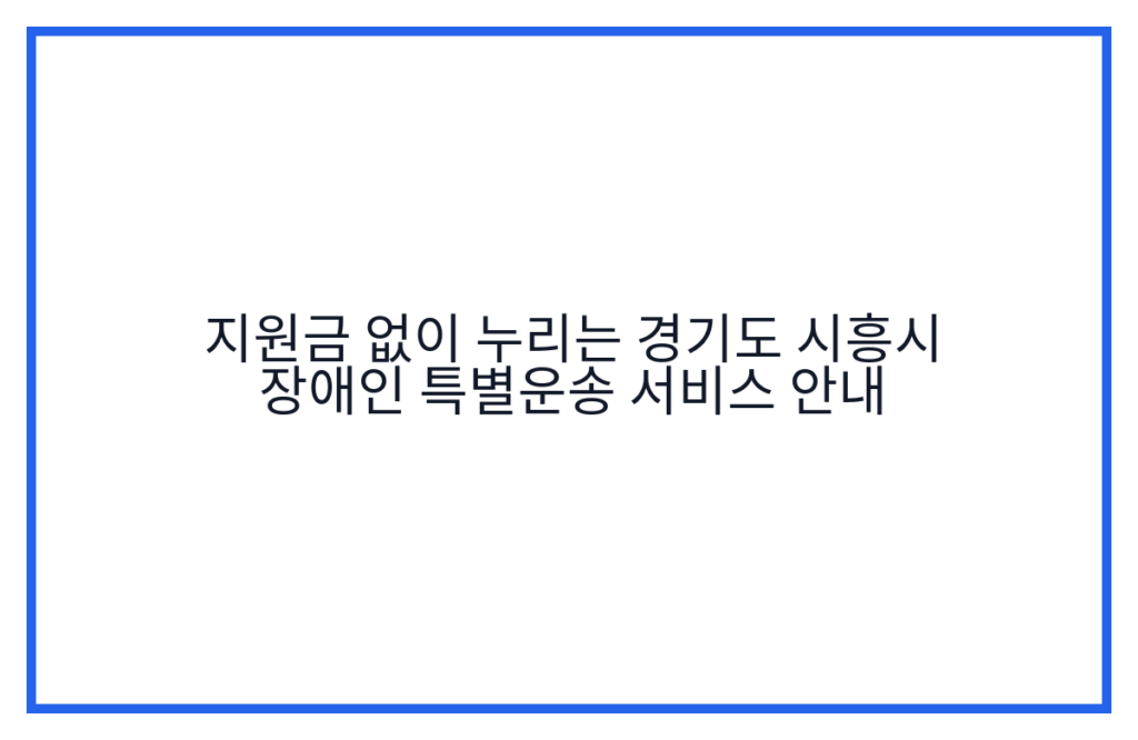 지원금 없이 누리는 경기도 시흥시 장애인 특별운송 서비스 안내