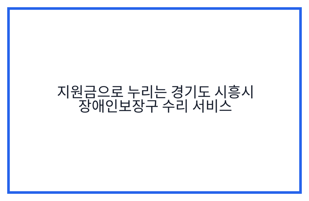 지원금으로 누리는 경기도 시흥시 장애인보장구 수리 서비스