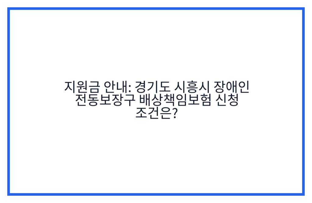 지원금 안내: 경기도 시흥시 장애인 전동보장구 배상책임보험 신청 조건은?