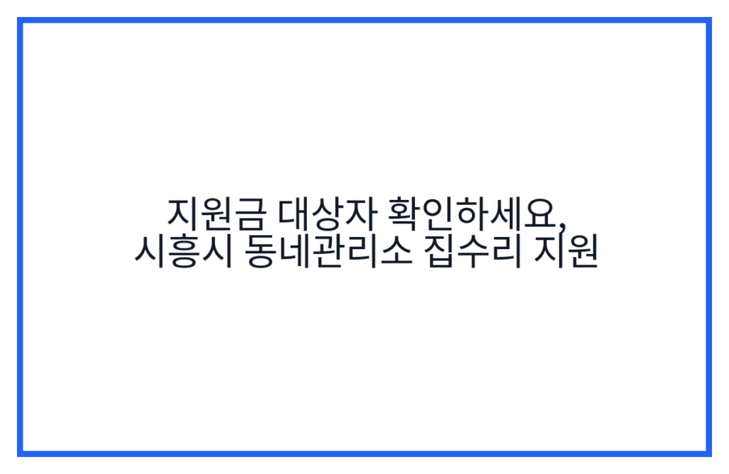 지원금 대상자 확인하세요, 시흥시 동네관리소 집수리 지원