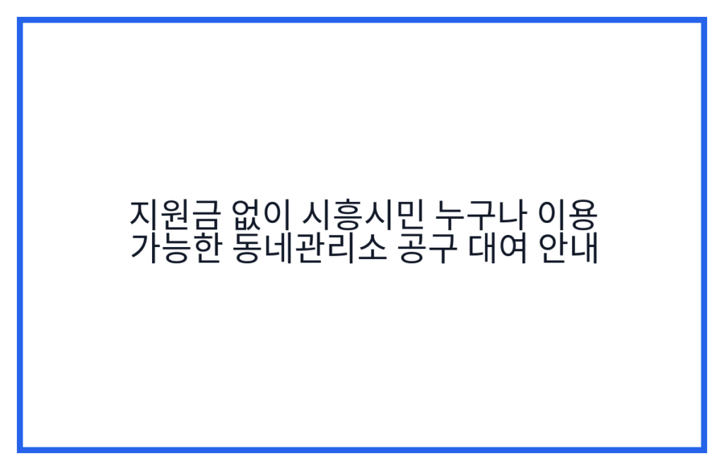 지원금 없이 시흥시민 누구나 이용 가능한 동네관리소 공구 대여 안내