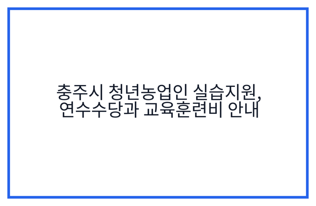 충주시 청년농업인 실습지원, 연수수당과 교육훈련비 안내