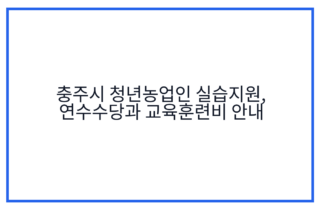 충주시 청년농업인 실습지원, 연수수당과 교육훈련비 안내