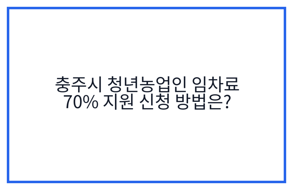 충주시 청년농업인 임차료 70% 지원 신청 방법은?