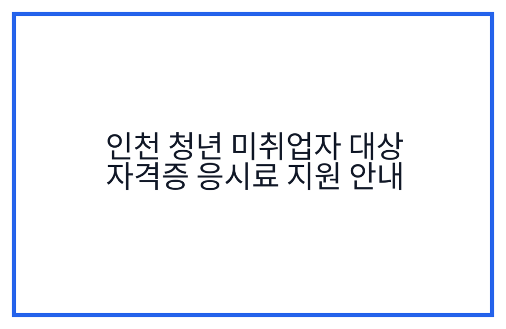 인천 청년 미취업자 대상 자격증 응시료 지원 안내