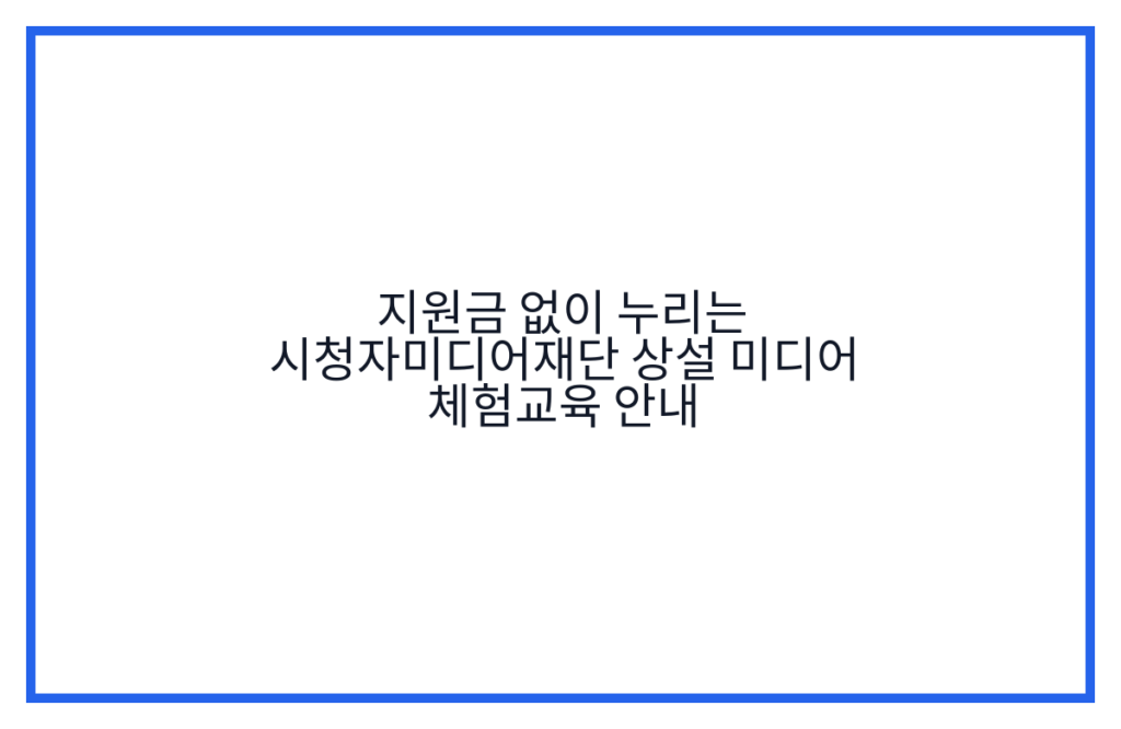 지원금 없이 누리는 시청자미디어재단 상설 미디어 체험교육 안내