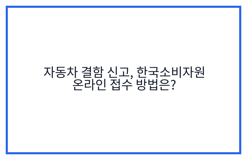 자동차 결함 신고, 한국소비자원 온라인 접수 방법은?