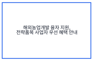 해외농업개발 융자 지원, 전략품목 사업자 우선 혜택 안내
