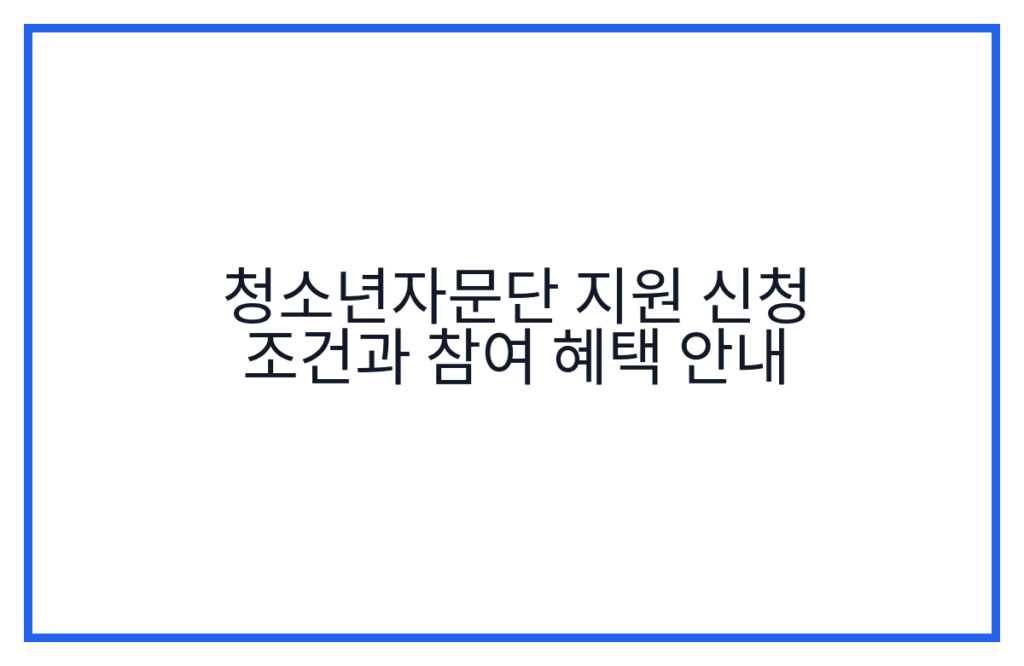 청소년자문단 지원 신청 조건과 참여 혜택 안내