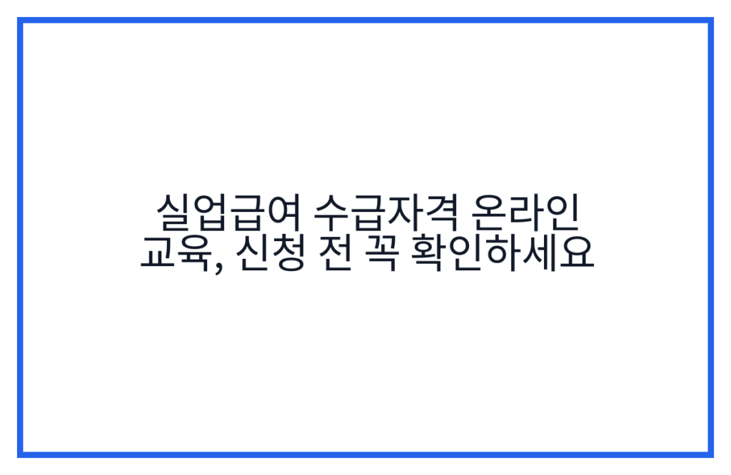 실업급여 수급자격 온라인 교육, 신청 전 꼭 확인하세요