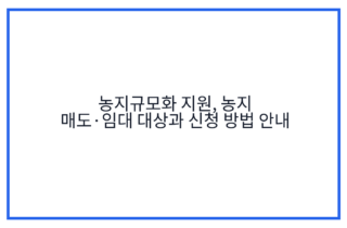 농지규모화 지원, 농지 매도·임대 대상과 신청 방법 안내