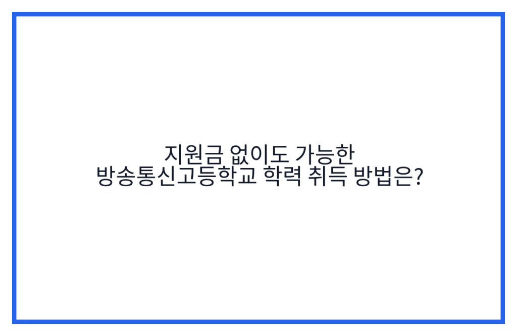 지원금 없이도 가능한 방송통신고등학교 학력 취득 방법은?