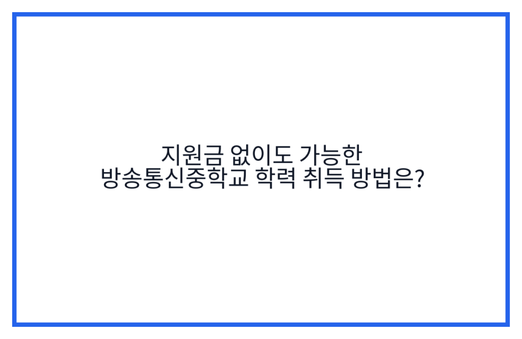 지원금 없이도 가능한 방송통신중학교 학력 취득 방법은?