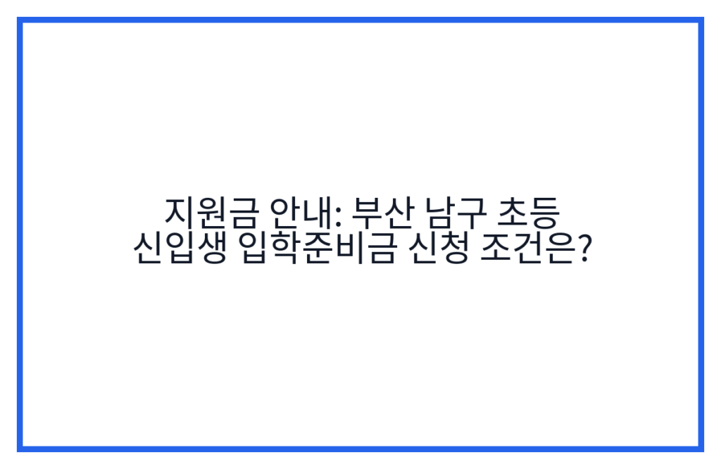 지원금 안내: 부산 남구 초등 신입생 입학준비금 신청 조건은?