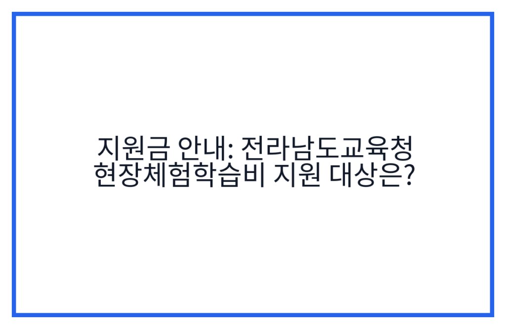 지원금 안내: 전라남도교육청 현장체험학습비 지원 대상은?
