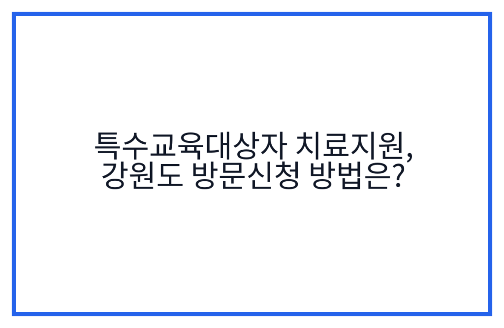 특수교육대상자 치료지원, 강원도 방문신청 방법은?