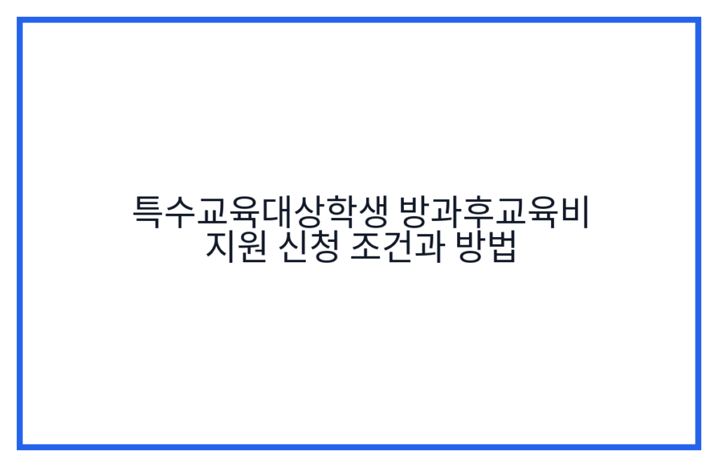 특수교육대상학생 방과후교육비 지원 신청 조건과 방법