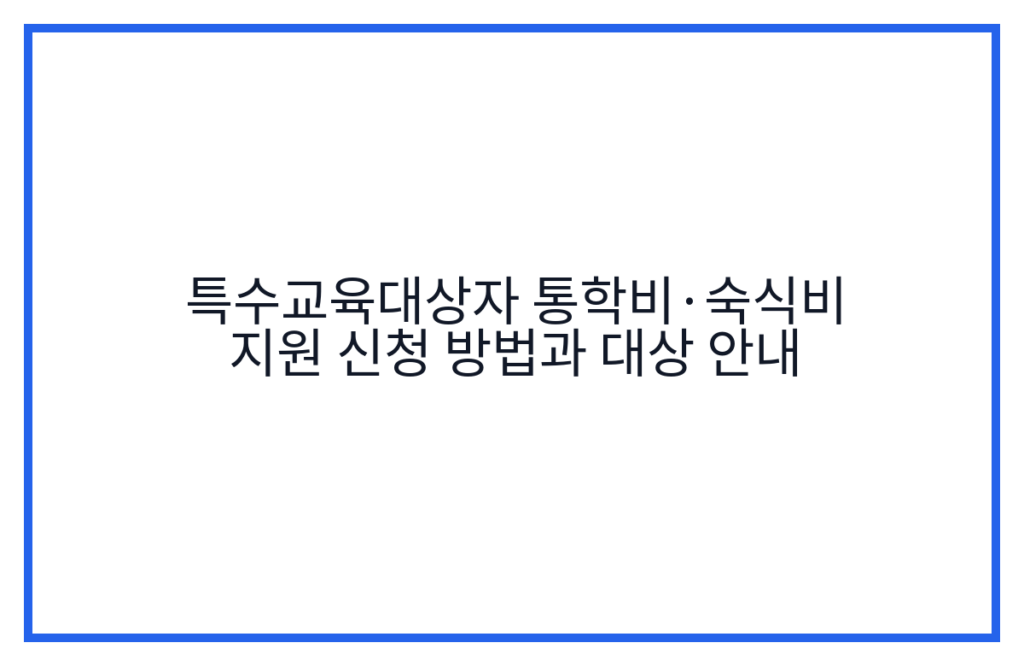 특수교육대상자 통학비·숙식비 지원 신청 방법과 대상 안내