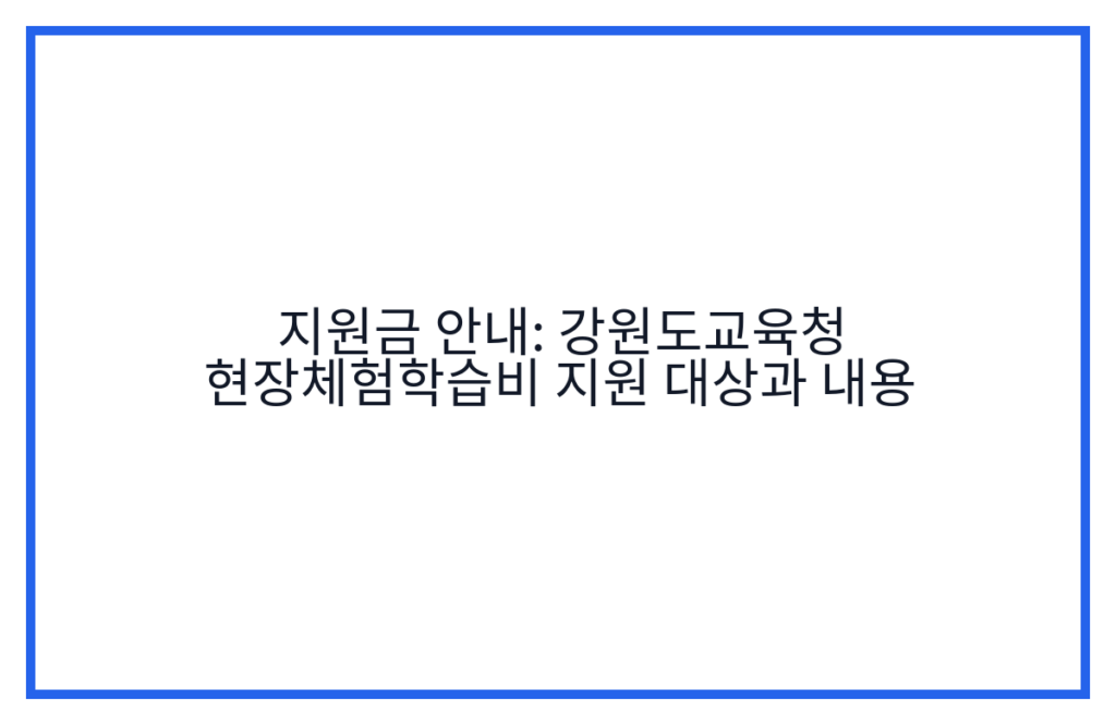 지원금 안내: 강원도교육청 현장체험학습비 지원 대상과 내용