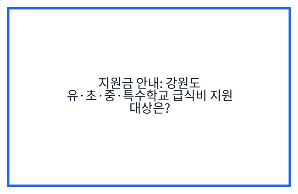 지원금 안내: 강원도 유·초·중·특수학교 급식비 지원 대상은?