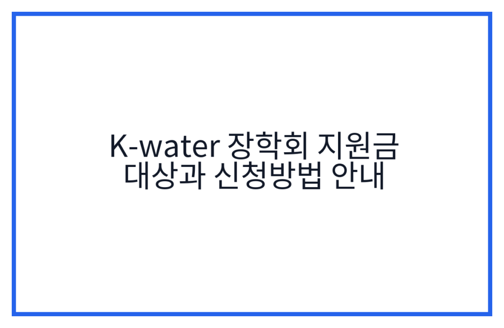 K-water 장학회 지원금 대상과 신청방법 안내