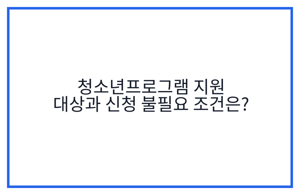 청소년프로그램 지원 대상과 신청 불필요 조건은?