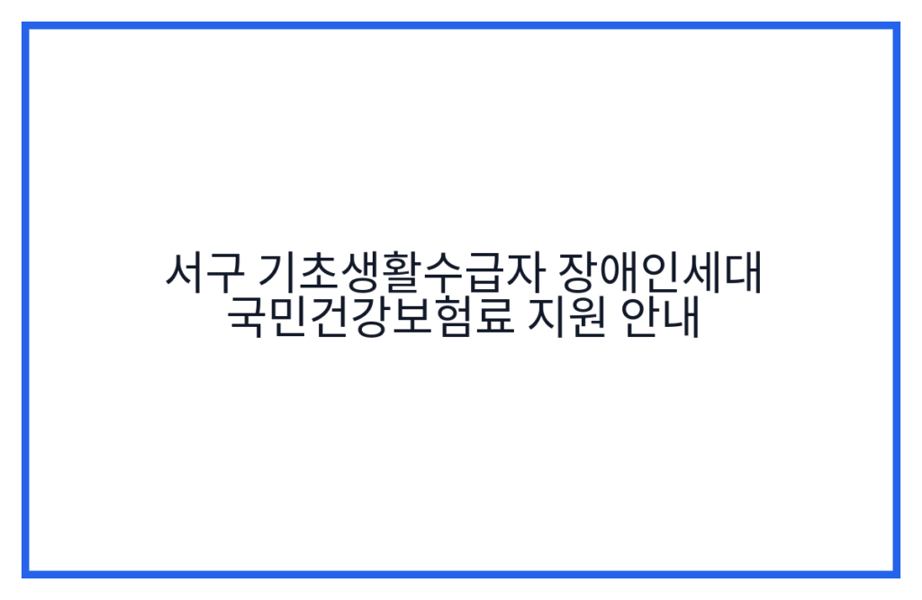 서구 기초생활수급자 장애인세대 국민건강보험료 지원 안내