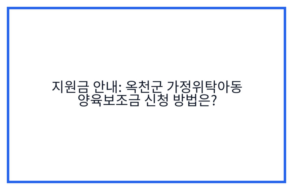 지원금 안내: 옥천군 가정위탁아동 양육보조금 신청 방법은?