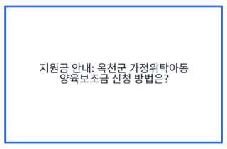 지원금 안내: 옥천군 가정위탁아동 양육보조금 신청 방법은?