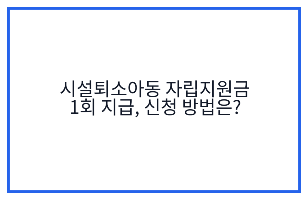시설퇴소아동 자립지원금 1회 지급, 신청 방법은?