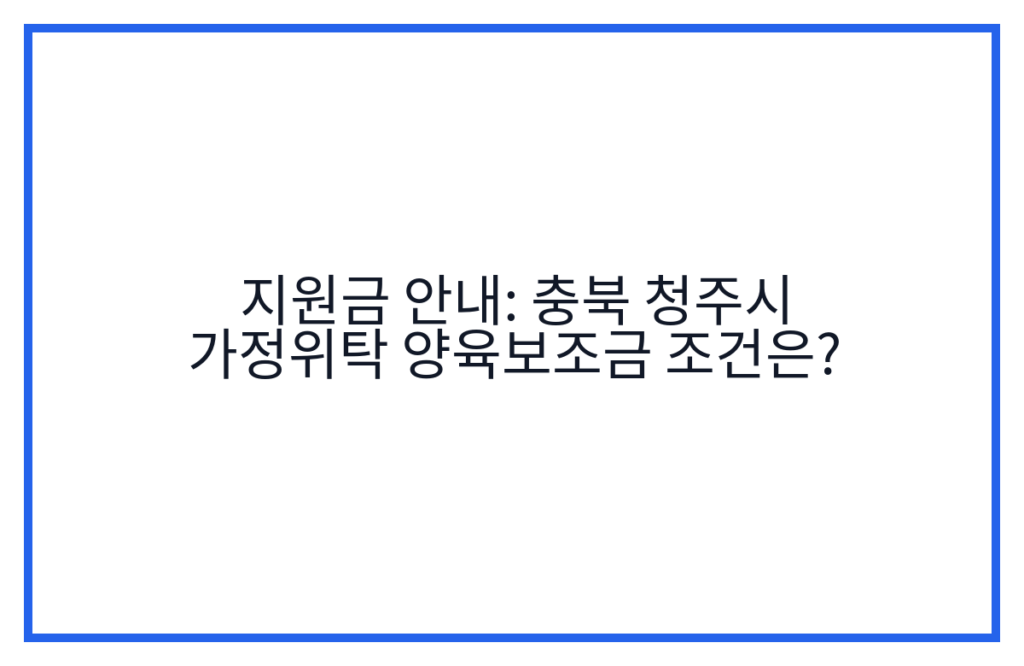 지원금 안내: 충북 청주시 가정위탁 양육보조금 조건은?