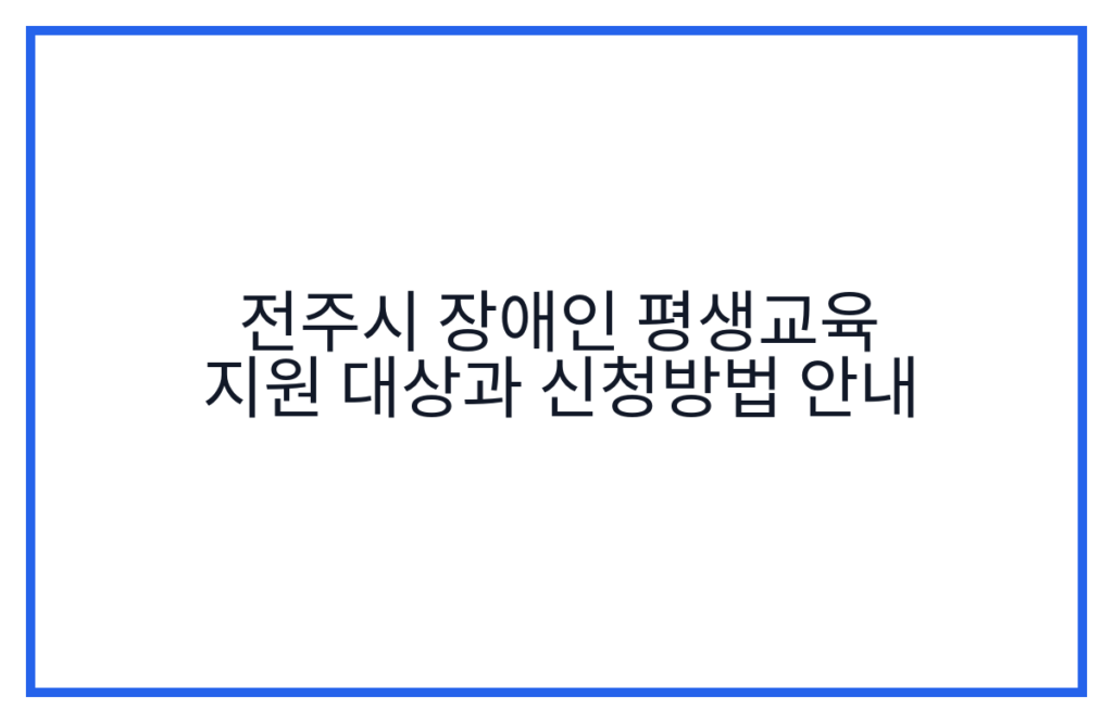 전주시 장애인 평생교육 지원 대상과 신청방법 안내