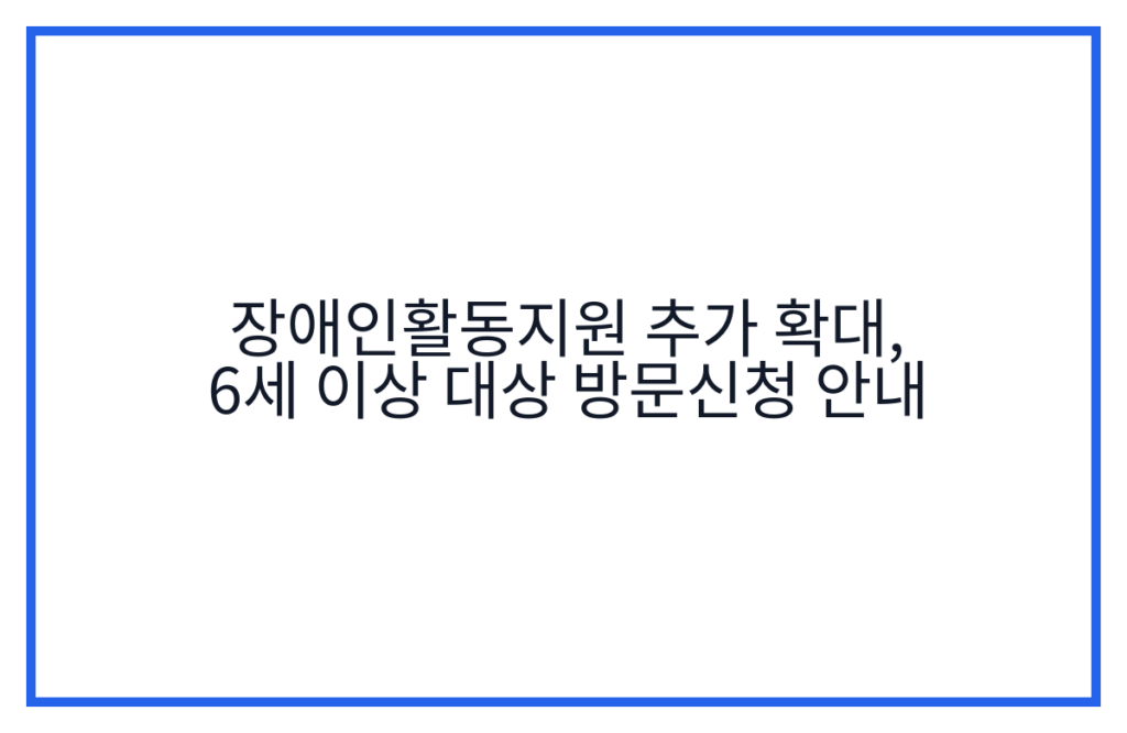 장애인활동지원 추가 확대, 6세 이상 대상 방문신청 안내
