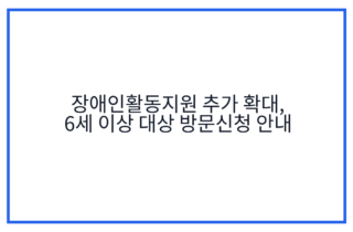 장애인활동지원 추가 확대, 6세 이상 대상 방문신청 안내