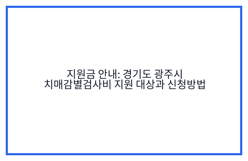 지원금 안내: 경기도 광주시 치매감별검사비 지원 대상과 신청방법