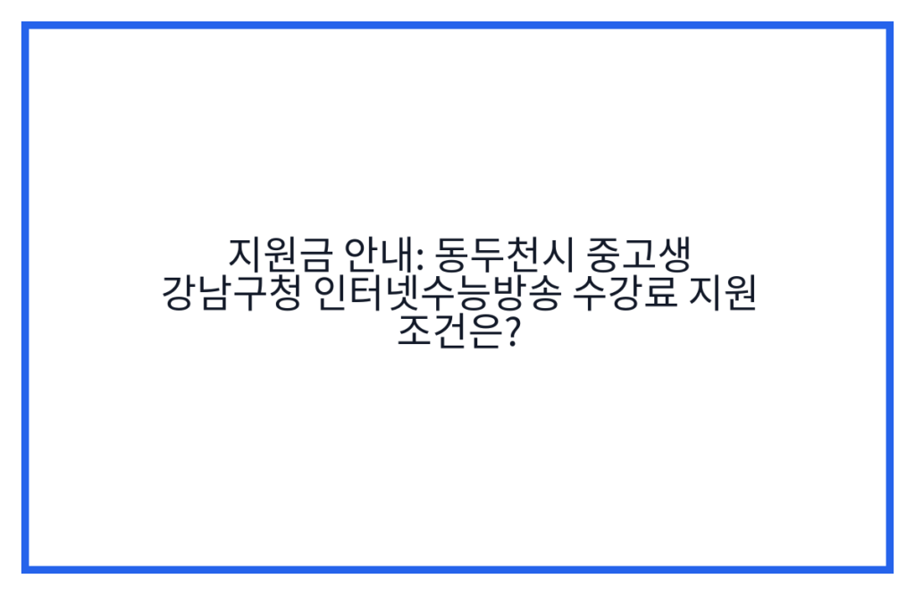 지원금 안내: 동두천시 중고생 강남구청 인터넷수능방송 수강료 지원 조건은?
