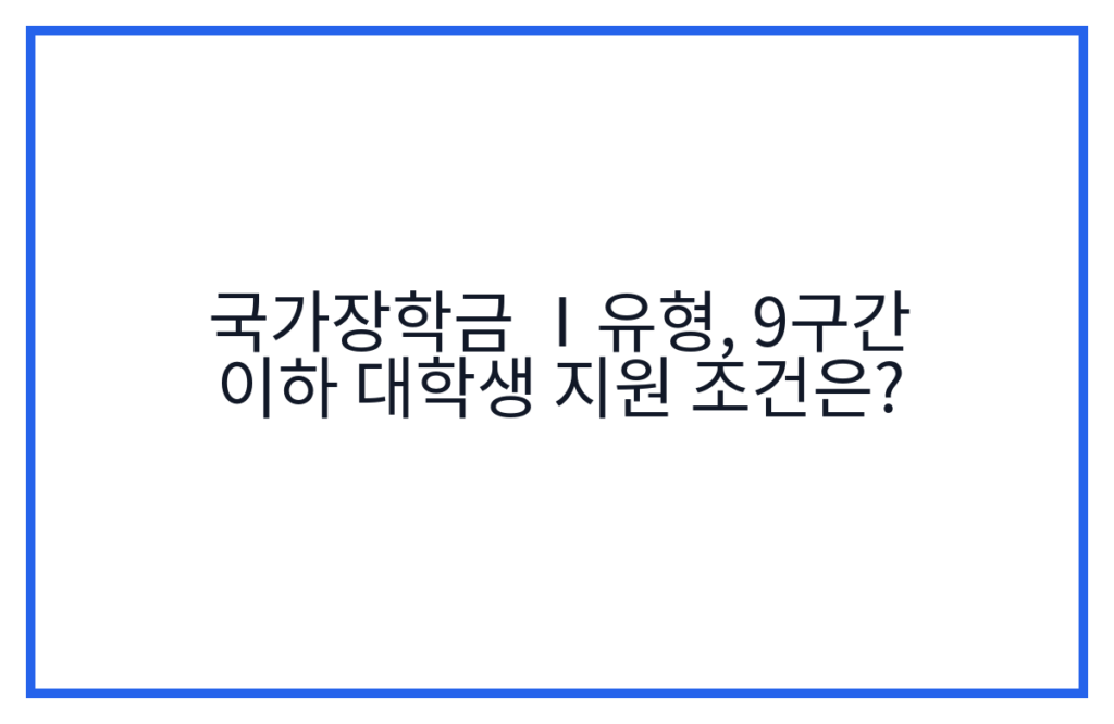 국가장학금 Ⅰ유형, 9구간 이하 대학생 지원 조건은?
