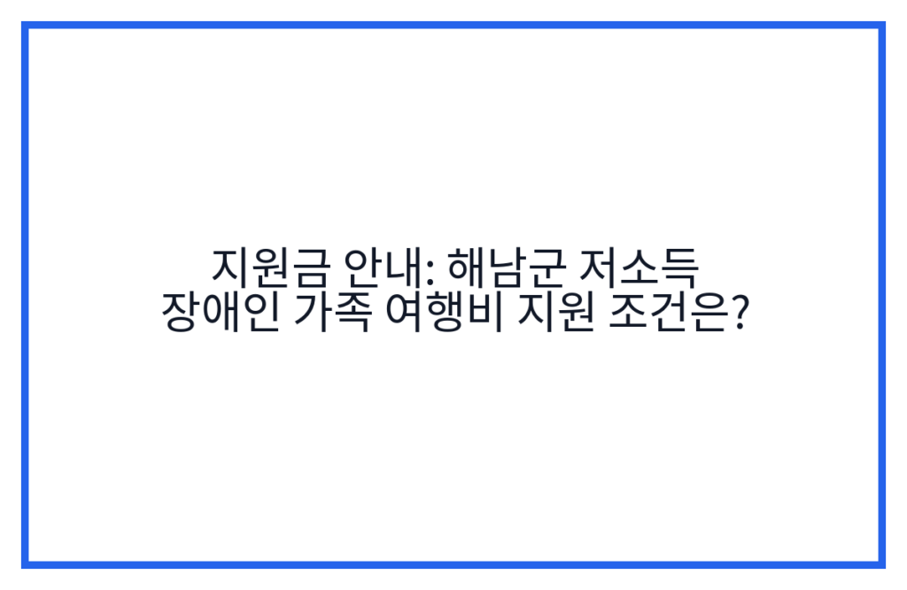 지원금 안내: 해남군 저소득 장애인 가족 여행비 지원 조건은?