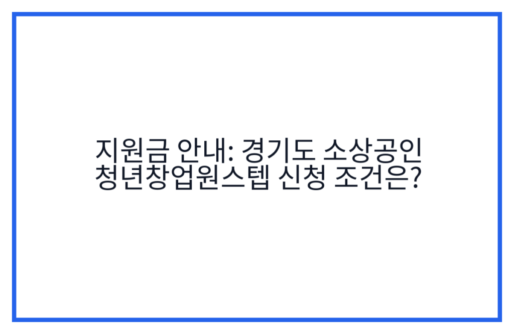 지원금 안내: 경기도 소상공인 청년창업원스텝 신청 조건은?