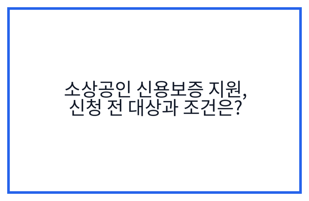 소상공인 신용보증 지원, 신청 전 대상과 조건은?