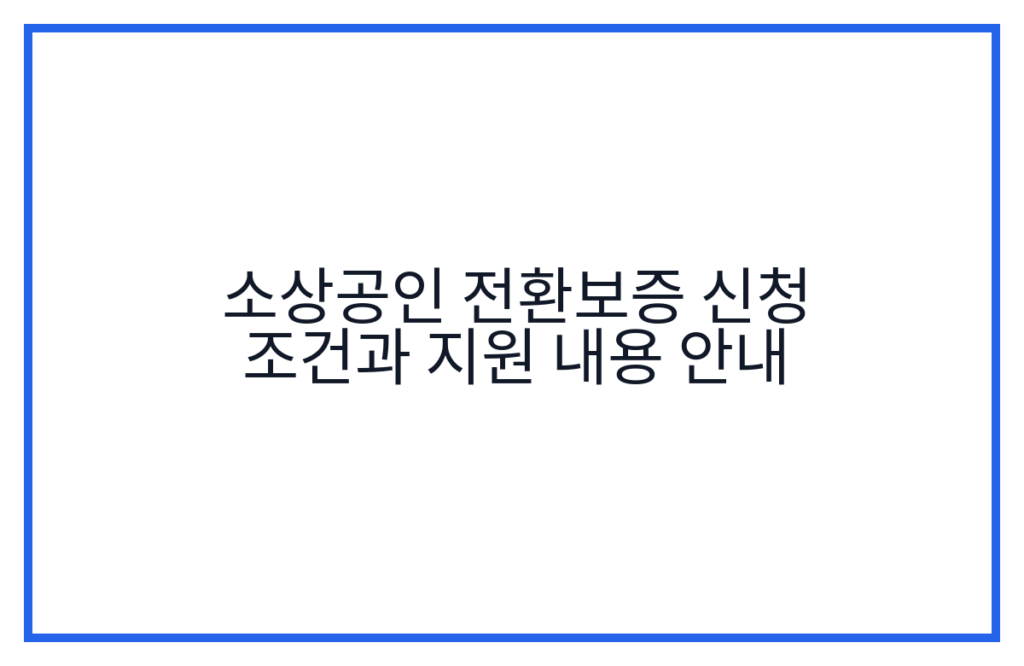 소상공인 전환보증 신청 조건과 지원 내용 안내