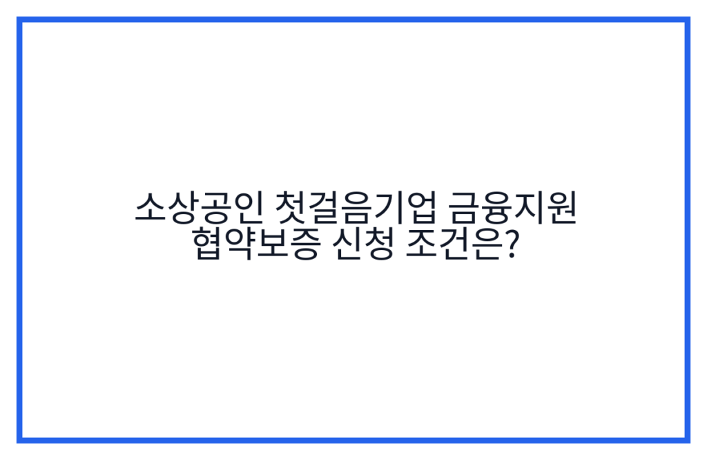소상공인 첫걸음기업 금융지원 협약보증 신청 조건은?
