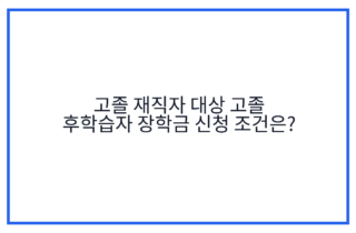 고졸 재직자 대상 고졸 후학습자 장학금 신청 조건은?