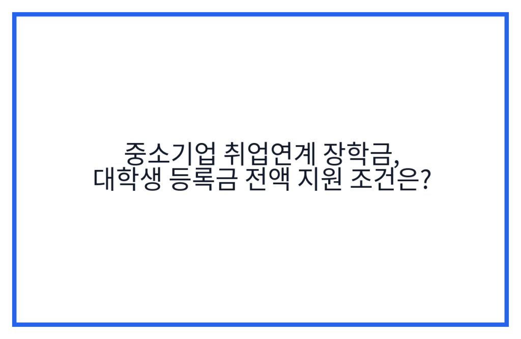 중소기업 취업연계 장학금, 대학생 등록금 전액 지원 조건은?