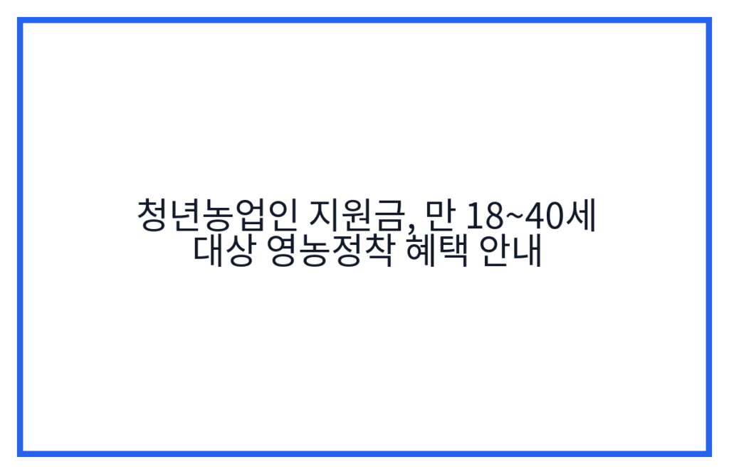 청년농업인 지원금, 만 18~40세 대상 영농정착 혜택 안내
