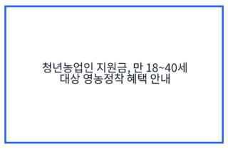 청년농업인 지원금, 만 18~40세 대상 영농정착 혜택 안내