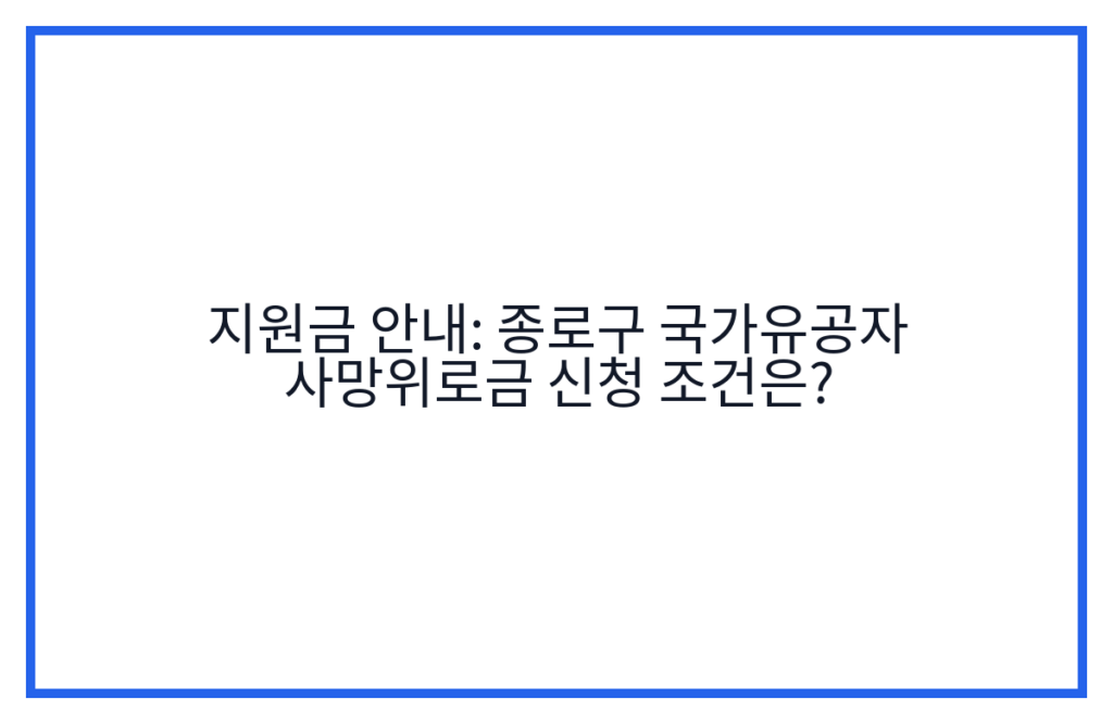 지원금 안내: 종로구 국가유공자 사망위로금 신청 조건은?