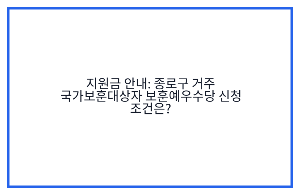 지원금 안내: 종로구 거주 국가보훈대상자 보훈예우수당 신청 조건은?
