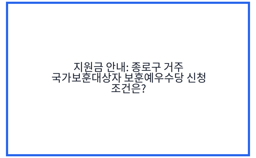 지원금 안내: 종로구 거주 국가보훈대상자 보훈예우수당 신청 조건은?